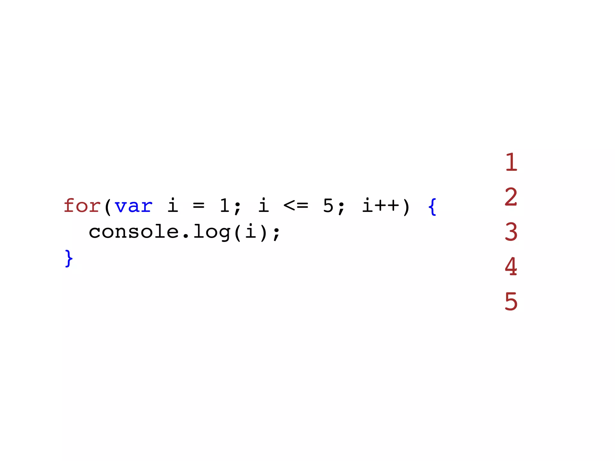 1
for(var i = 1; i <= 5; i++) {   2
  console.log(i);               3
}
                                4
                                5
 