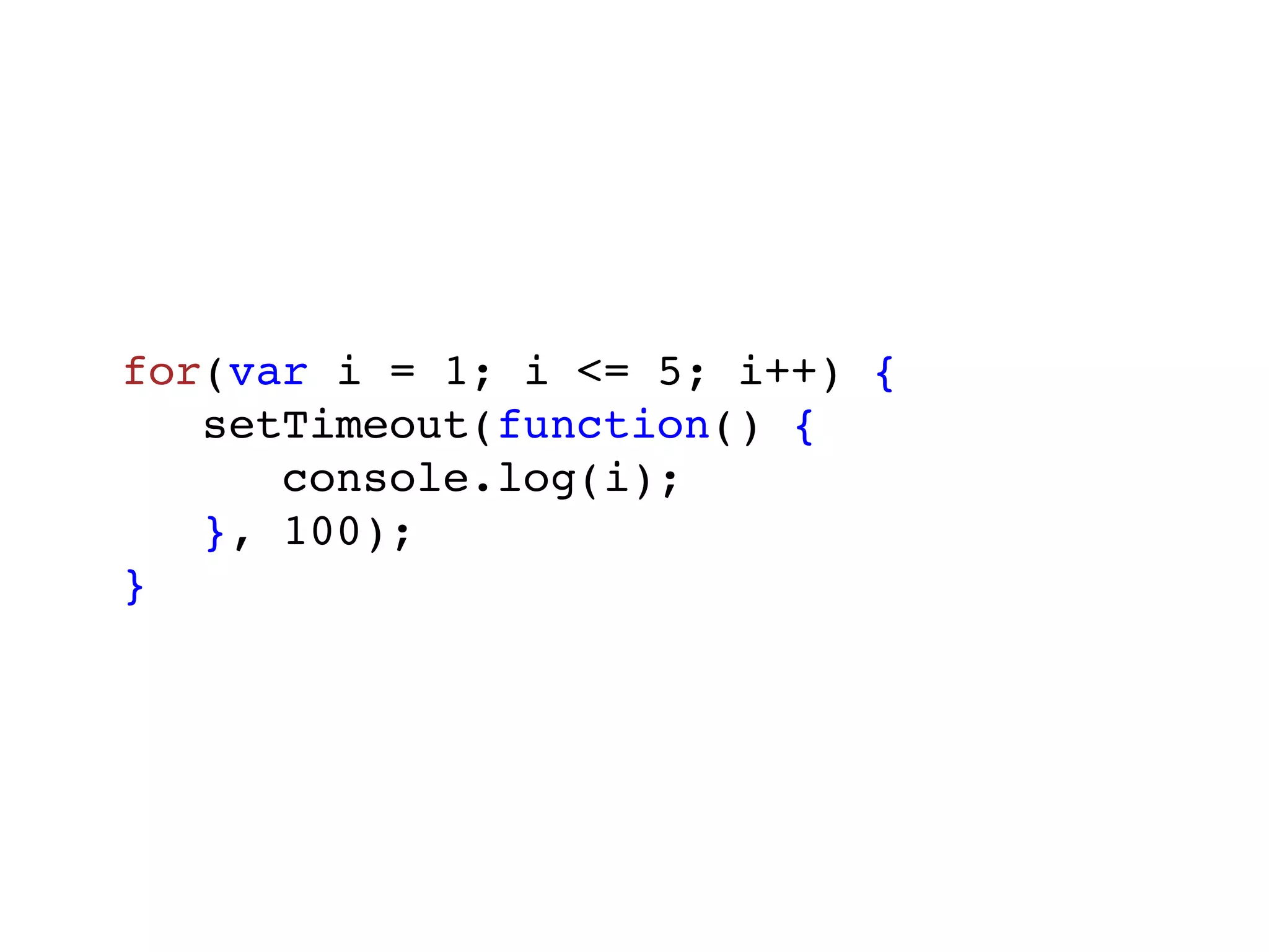 for(var i = 1; i <= 5; i++) {
   setTimeout(function() {
      console.log(i);
   }, 100);
}
 