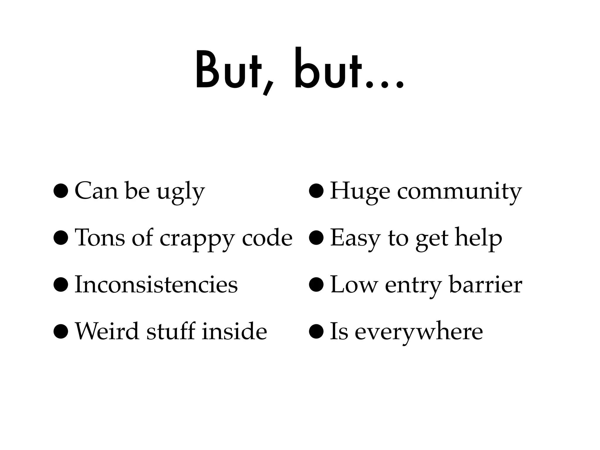 But, but...

•Can be ugly         •Huge community
•Tons of crappy code •Easy to get help
•Inconsistencies     •Low entry barrier
•Weird stuff inside •Is everywhere
 