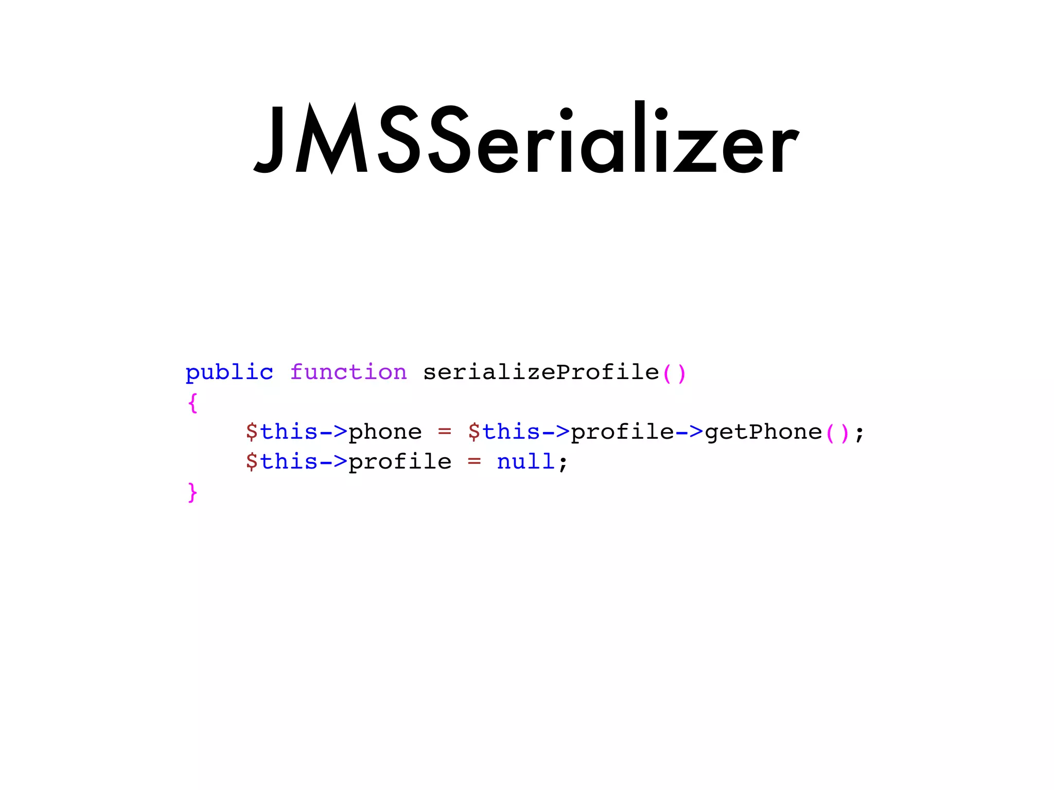 JMSSerializer

public function serializeProfile()
{
    $this->phone = $this->profile->getPhone();
    $this->profile = null;
}
 