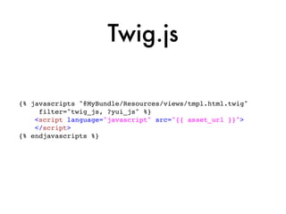 Twig.js

{% javascripts "@MyBundle/Resources/views/tmpl.html.twig"
     filter="twig_js, ?yui_js" %}
    <script language="javascript" src="{{ asset_url }}">
    </script>
{% endjavascripts %}
 
