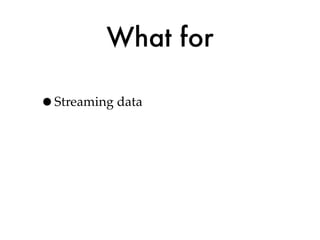 What for

•Streaming data
 