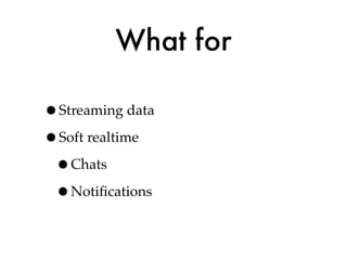 What for

•Streaming data
•Soft realtime
 •Chats
 •Notiﬁcations
 