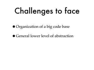Challenges to face
•Organization of a big code base
•General lower level of abstraction
 