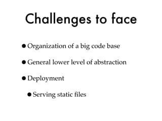 Challenges to face
•Organization of a big code base
•General lower level of abstraction
•Deployment
 •Serving static ﬁles
 