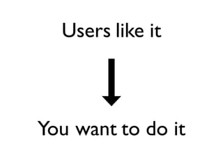 Users like it



You want to do it
 