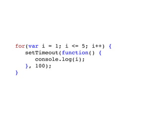 for(var i = 1; i <= 5; i++) {
   setTimeout(function() {
      console.log(i);
   }, 100);
}
 