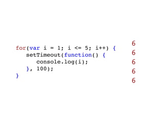 6
for(var i = 1; i <= 5; i++) {
   setTimeout(function() {      6
      console.log(i);           6
   }, 100);
}
                                6
                                6
 