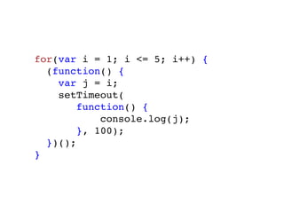 for(var i = 1; i <= 5; i++) {
  (function() {
    var j = i;
    setTimeout(
        function() {
            console.log(j);
        }, 100);
  })();
}
 