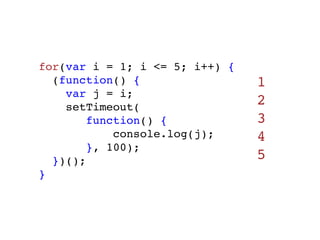 for(var i = 1; i <= 5; i++) {
  (function() {                 1
    var j = i;
    setTimeout(
                                2
        function() {            3
            console.log(j);     4
        }, 100);
  })();                         5
}
 