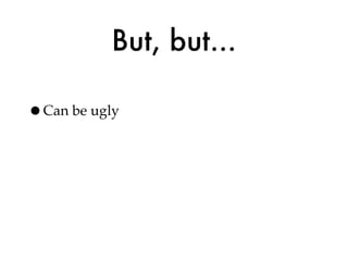 But, but...

•Can be ugly
 
