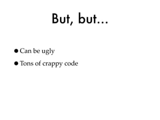 But, but...

•Can be ugly
•Tons of crappy code
 