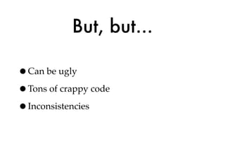 But, but...

•Can be ugly
•Tons of crappy code
•Inconsistencies
 