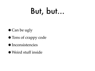 But, but...

•Can be ugly
•Tons of crappy code
•Inconsistencies
•Weird stuff inside
 