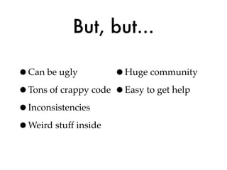 But, but...

•Can be ugly         •Huge community
•Tons of crappy code •Easy to get help
•Inconsistencies
•Weird stuff inside
 