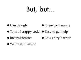 But, but...

•Can be ugly         •Huge community
•Tons of crappy code •Easy to get help
•Inconsistencies     •Low entry barrier
•Weird stuff inside
 