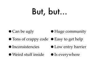 But, but...

•Can be ugly         •Huge community
•Tons of crappy code •Easy to get help
•Inconsistencies     •Low entry barrier
•Weird stuff inside •Is everywhere
 