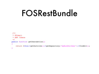 FOSRestBundle

 /**
  * @View()
  * GET /users
  */
public function getUsersAction()
{
     return $this->getDoctrine()->getRepository('myBundle:User')->findAll();
}
 