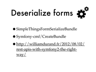 Deserialize forms
•SimpleThingsFormSerializeBundle
•Symfony-cmf/CreateBundle
•http://williamdurand.fr/2012/08/02/
  rest-apis-with-symfony2-the-right-
  way/
 