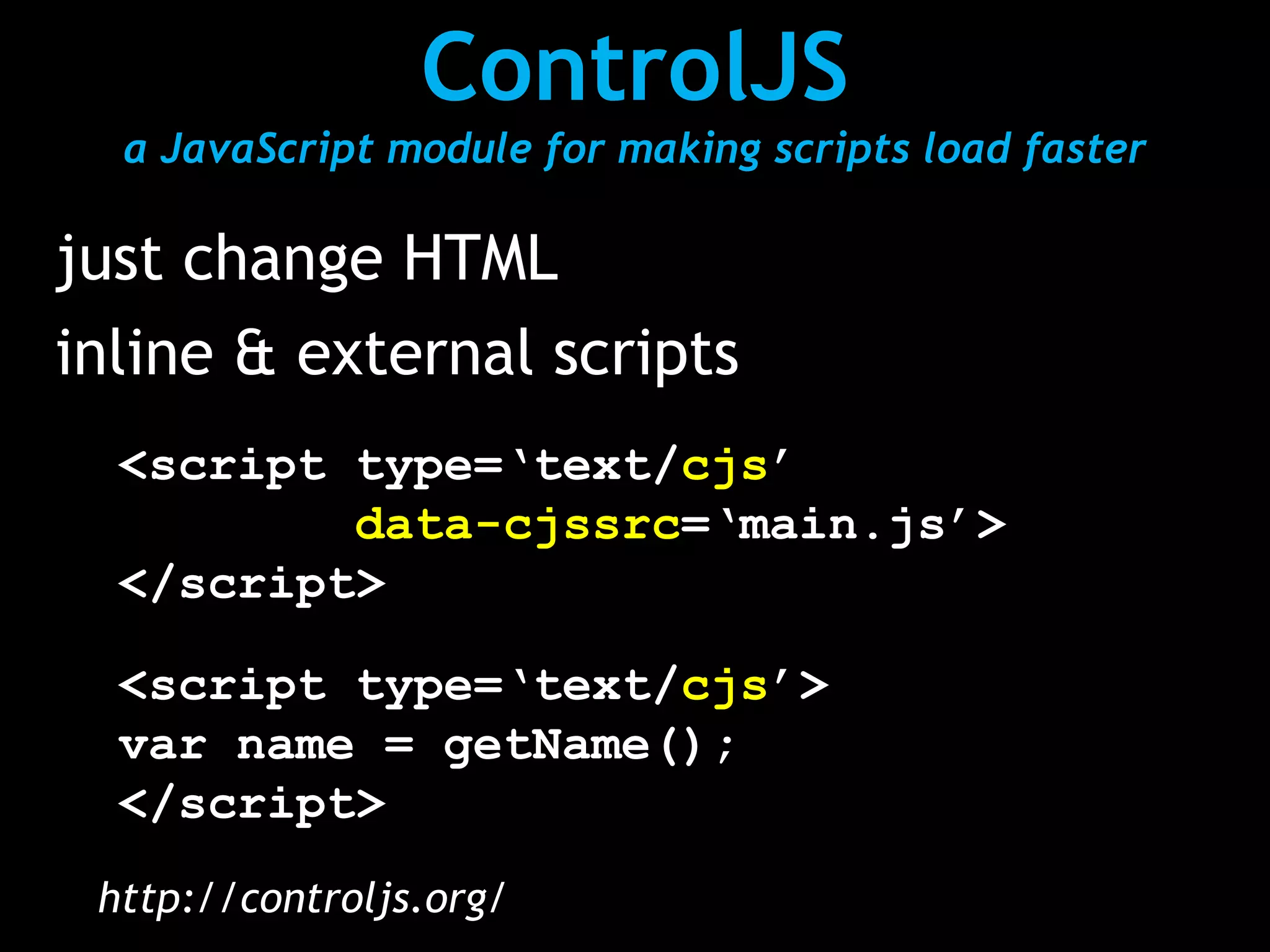 ControlJS
  a JavaScript module for making scripts load faster

just change HTML
inline & external scripts
  <script type=‘text/cjs’
          data-cjssrc=‘main.js’>
  </script>

  <script type=‘text/cjs’>
  var name = getName();
  </script>
 http://controljs.org/
 