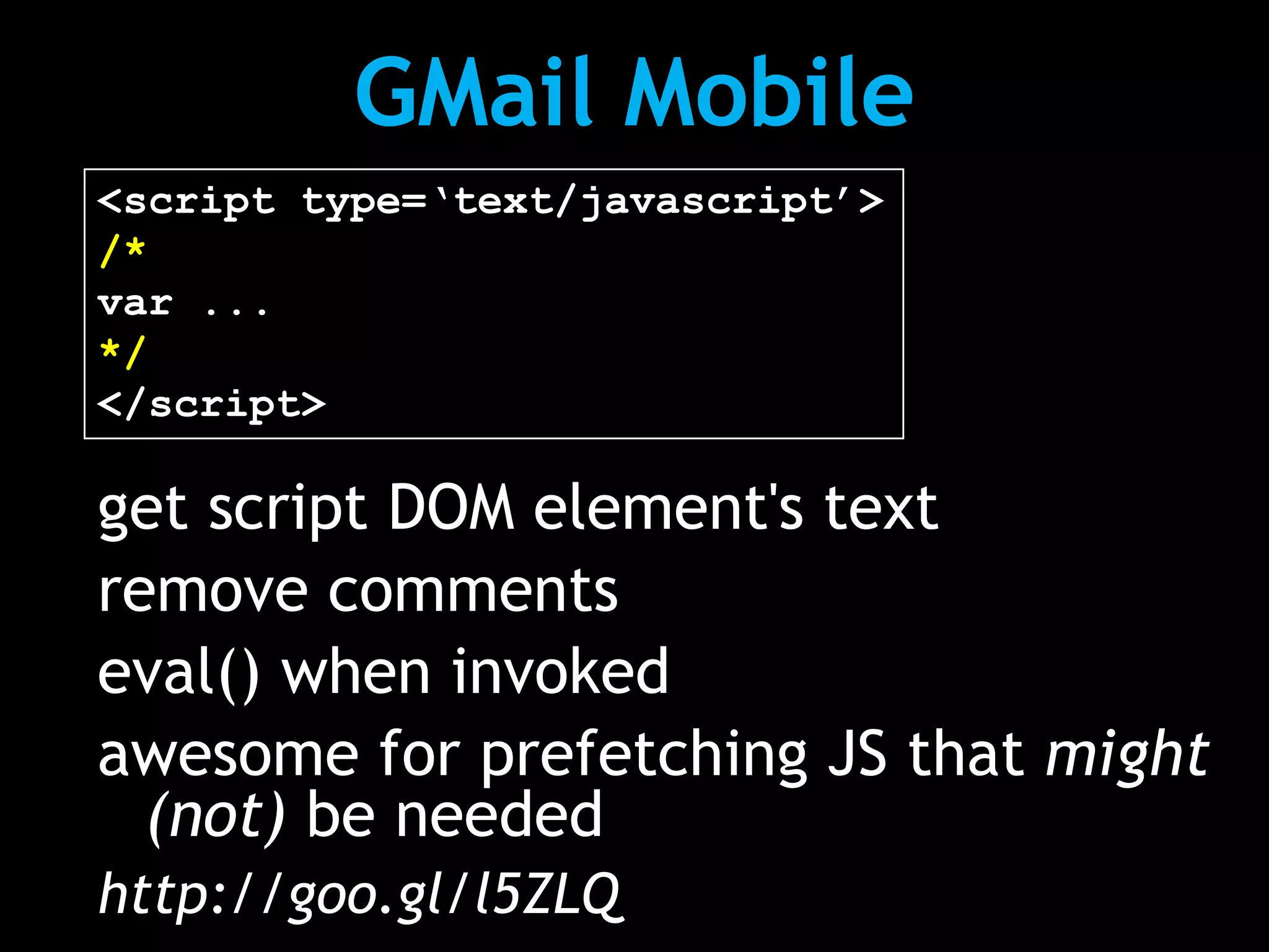 GMail Mobile
<script type=‘text/javascript’>
/*
var ...
*/
</script>

get script DOM element's text
remove comments
eval() when invoked
awesome for prefetching JS that might
  (not) be needed
http://goo.gl/l5ZLQ
 