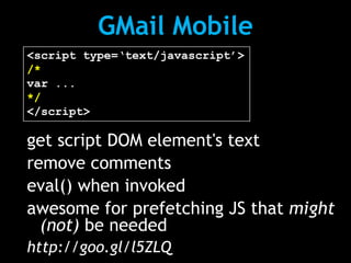 GMail Mobile
<script type=‘text/javascript’>
/*
var ...
*/
</script>

get script DOM element's text
remove comments
eval() when invoked
awesome for prefetching JS that might
  (not) be needed
http://goo.gl/l5ZLQ
 