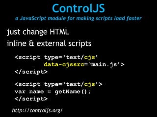ControlJS
  a JavaScript module for making scripts load faster

just change HTML
inline & external scripts
  <script type=‘text/cjs’
          data-cjssrc=‘main.js’>
  </script>

  <script type=‘text/cjs’>
  var name = getName();
  </script>
 http://controljs.org/
 