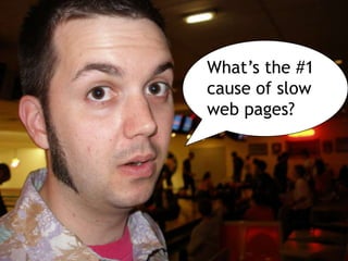 What’s the #1
cause of slow
web pages?
 