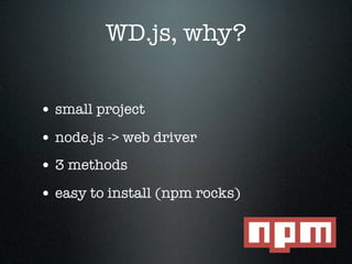 WD.js, why?


• small project
• node.js -> web driver
• 3 methods
• easy to install (npm rocks)
 
