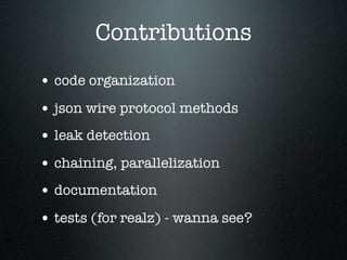 Contributions
• code organization
• json wire protocol methods
• leak detection
• chaining, parallelization
• documentation
• tests (for realz) - wanna see?
 