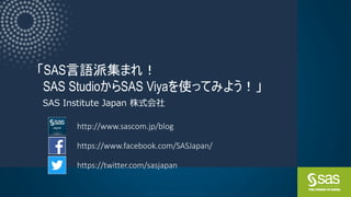 Copyright © SAS Institute Inc. All rights reserved.
「SAS言語派集まれ！
SAS StudioからSAS Viyaを使ってみよう！」
SAS Institute Japan 株式会社
 