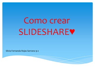 Como crear
            SLIDESHARE♥
Silvia Fernanda Rojas Serrano 9-2
 