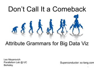 Don’t Call It a Comeback
Attribute Grammars for Big Data Viz
Leo Meyerovich
Parallelism Lab @ UC
Berkeley
Superconductor: sc-lang.com
1
 