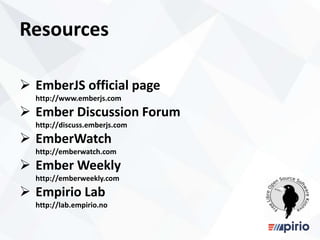 Resources
 EmberJS official page
http://www.emberjs.com
 Ember Discussion Forum
http://discuss.emberjs.com
 EmberWatch
http://emberwatch.com
 Ember Weekly
http://emberweekly.com
 Empirio Lab
http://lab.empirio.no
 