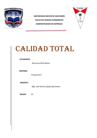 UNIVERCIDAD MAYOR DE SAN SIMON
FACULTAD CIENCIAS ECONOMICAS
ADMINISTRACION DE EMPRESAS
ESTUDIANTE:
Nina Coca Ruth Noelia
MATERIA:
Producción ll
DOCENTE:
Mgr. José Ramiro Zapata Barrientos
GRUPO: 01
CALIDAD TOTAL
 