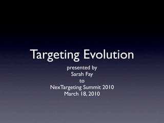 Targeting Evolution
         presented by
           Sarah Fay
              to
   NexTargeting Summit 2010
       March 18, 2010
 