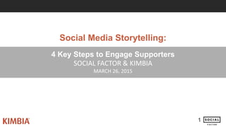 4 Key Steps to Engage Supporters
SOCIAL FACTOR & KIMBIA
MARCH 26, 2015
1
Social Media Storytelling:
 