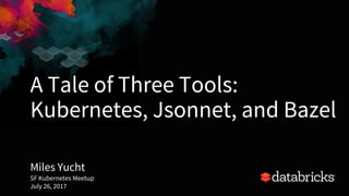 A Tale of Three Tools:
Kubernetes, Jsonnet, and Bazel
Miles Yucht
SF Kubernetes Meetup
July 26, 2017 1
 