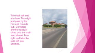 The track will end
at a lane. Turn right
and pass by the
Fox and Hounds
pub. Complete
another gradual
climb onto the main
road ahead. Turn
right and take the
road left into
Staithes.
 