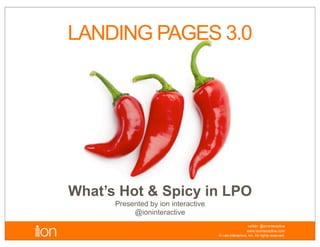LANDING PAGES 3.0




What’s Hot & Spicy in LPO
      Presented by ion interactive
           @ioninteractive
                                                         twitter: @ioninteractive
                                                        www.ioninteractive.com
                                     © i-on interactive, inc. All rights reserved.
 
