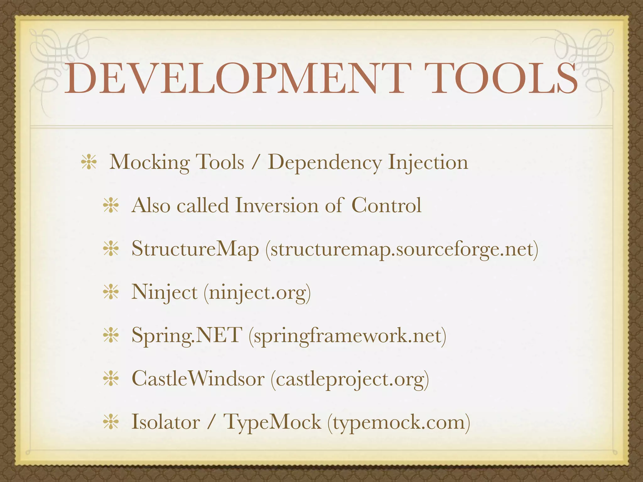DEVELOPMENT TOOLS
 Mocking Tools / Dependency Injection
   Also called Inversion of Control
   StructureMap (structuremap.sourceforge.net)
   Ninject (ninject.org)
   Spring.NET (springframework.net)
   CastleWindsor (castleproject.org)
   Isolator / TypeMock (typemock.com)
 
