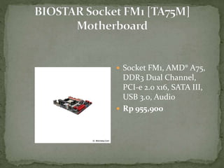  Socket FM1, AMD® A75,
DDR3 Dual Channel,
PCI-e 2.0 x16, SATA III,
USB 3.0, Audio
 Rp 955,900
 