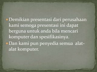  Demikian presentasi dari perusahaan
kami semoga presentasi ini dapat
berguna untuk anda bila mencari
komputer dan spesifikasinya.
 Dan kami pun penyedia semua alat-
alat komputer.
 