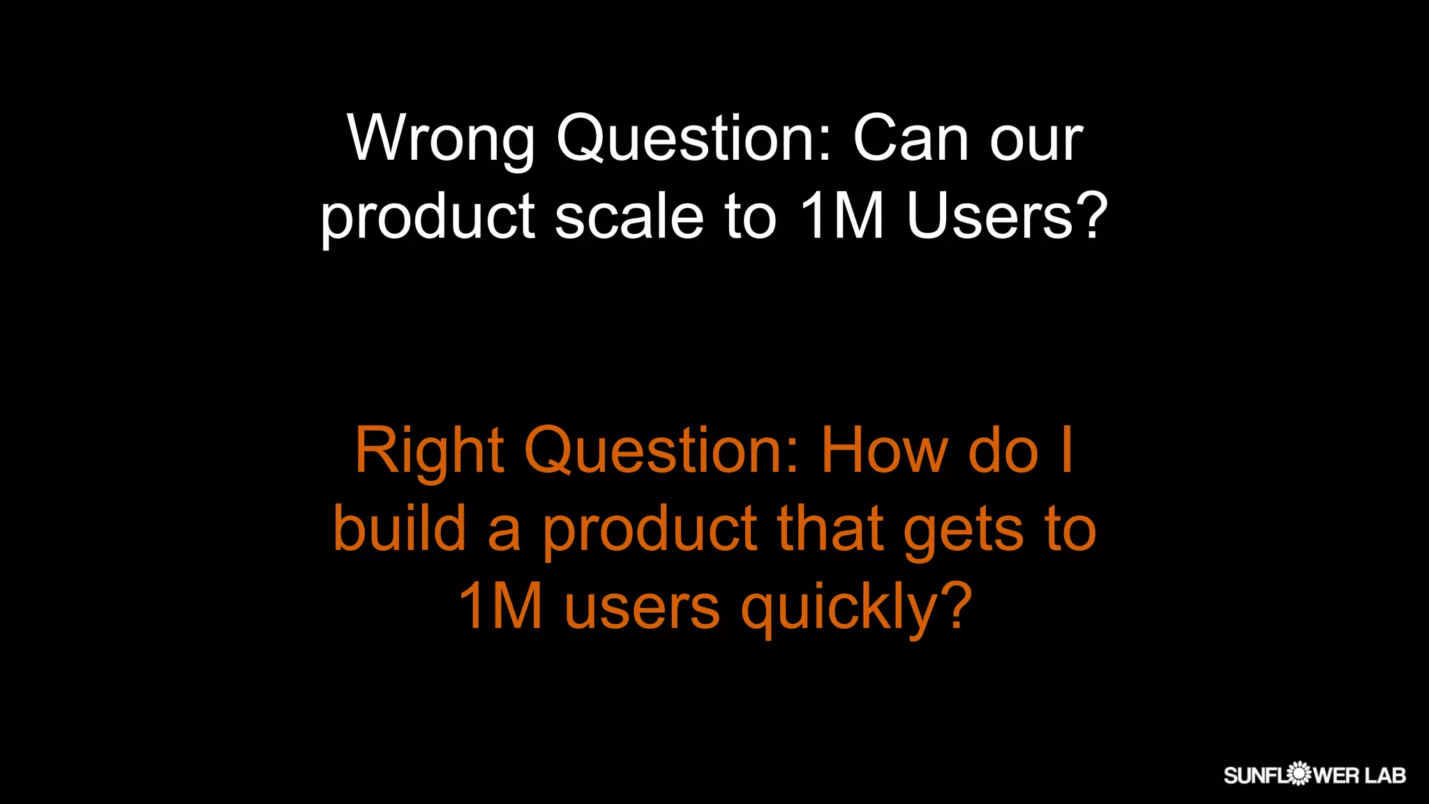 Wrong Question: Can our
product scale to 1M Users?
Right Question: How do I
build a product that gets to
1M users quickly?
 