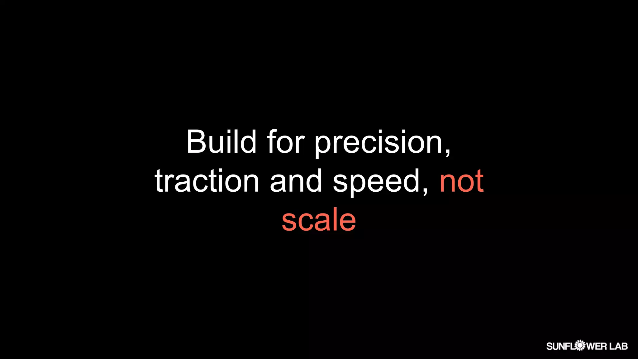 Build for precision,
traction and speed, not
scale
 