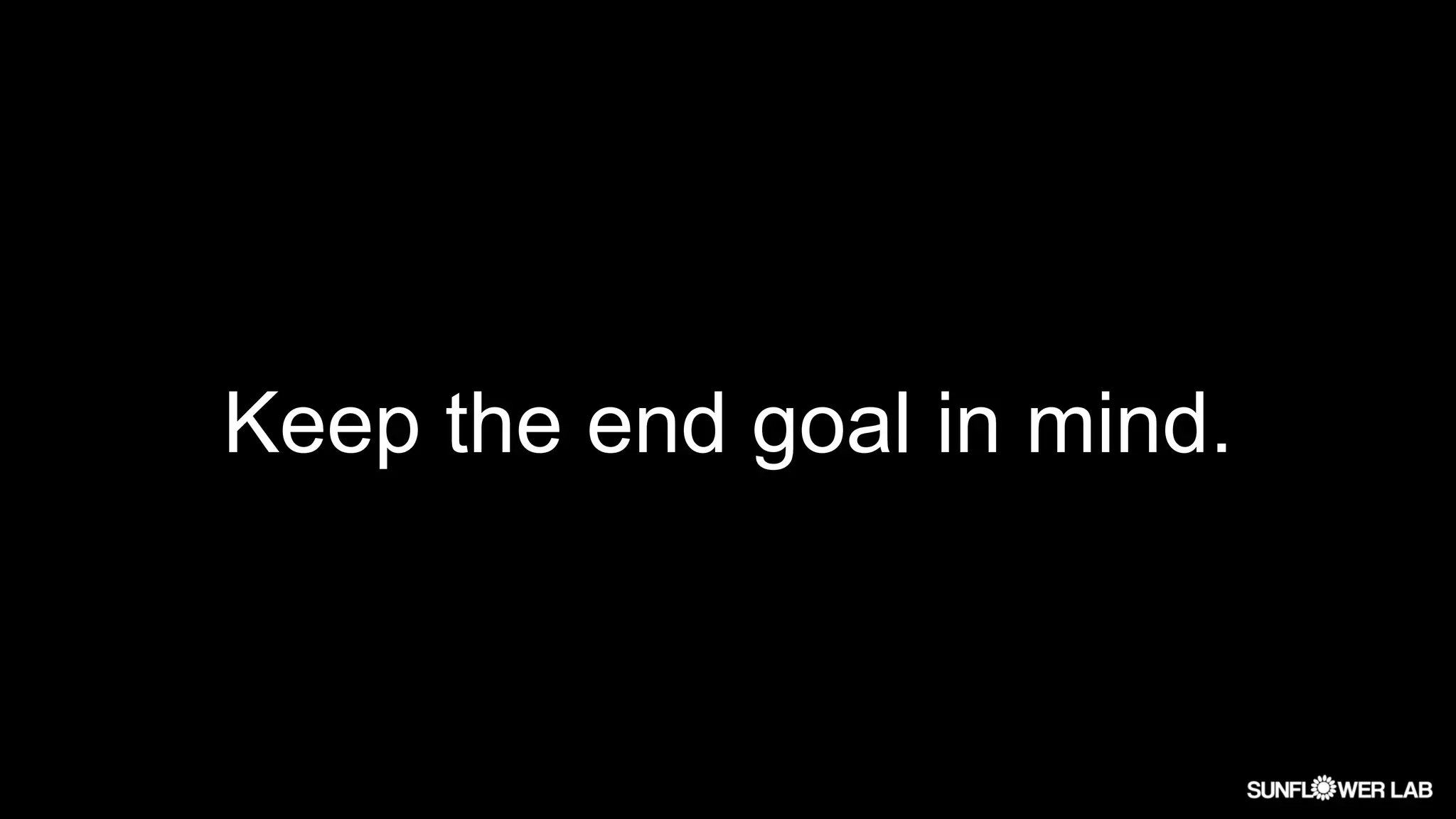 Keep the end goal in mind.
 
