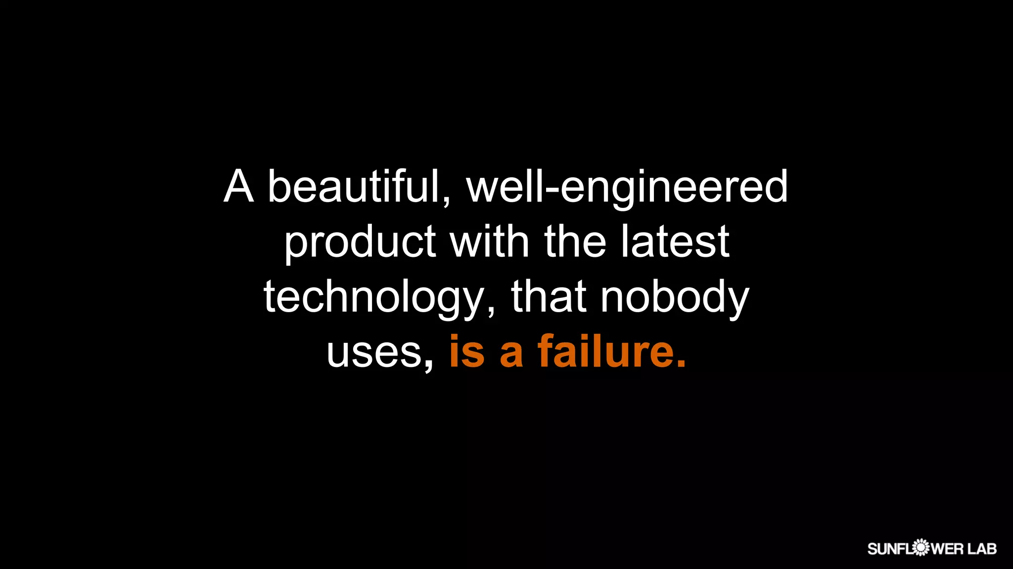 A beautiful, well-engineered
product with the latest
technology, that nobody
uses, is a failure.
 