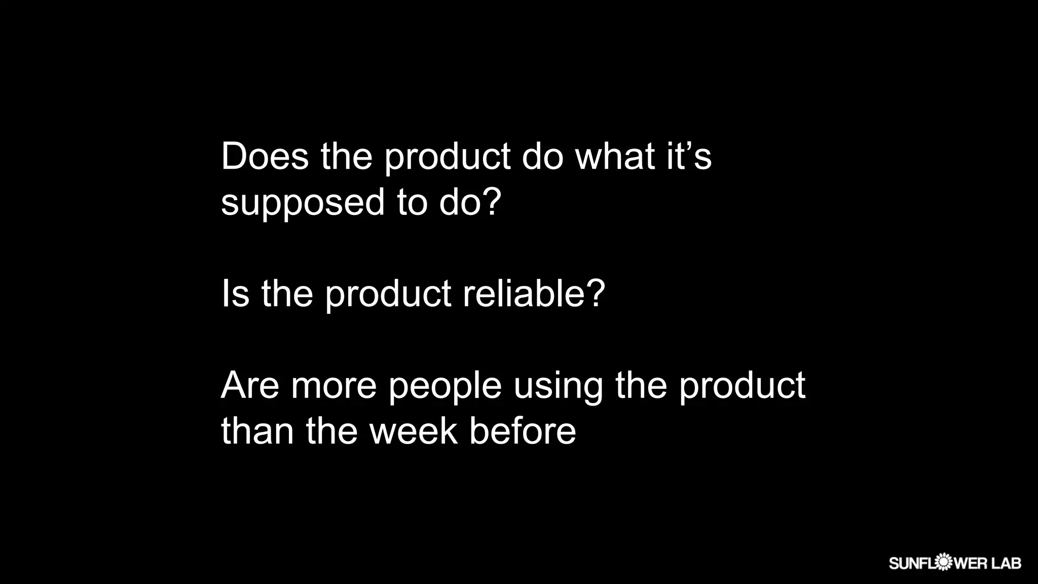 Does the product do what it’s
supposed to do?
Is the product reliable?
Are more people using the product
than the week before
 
