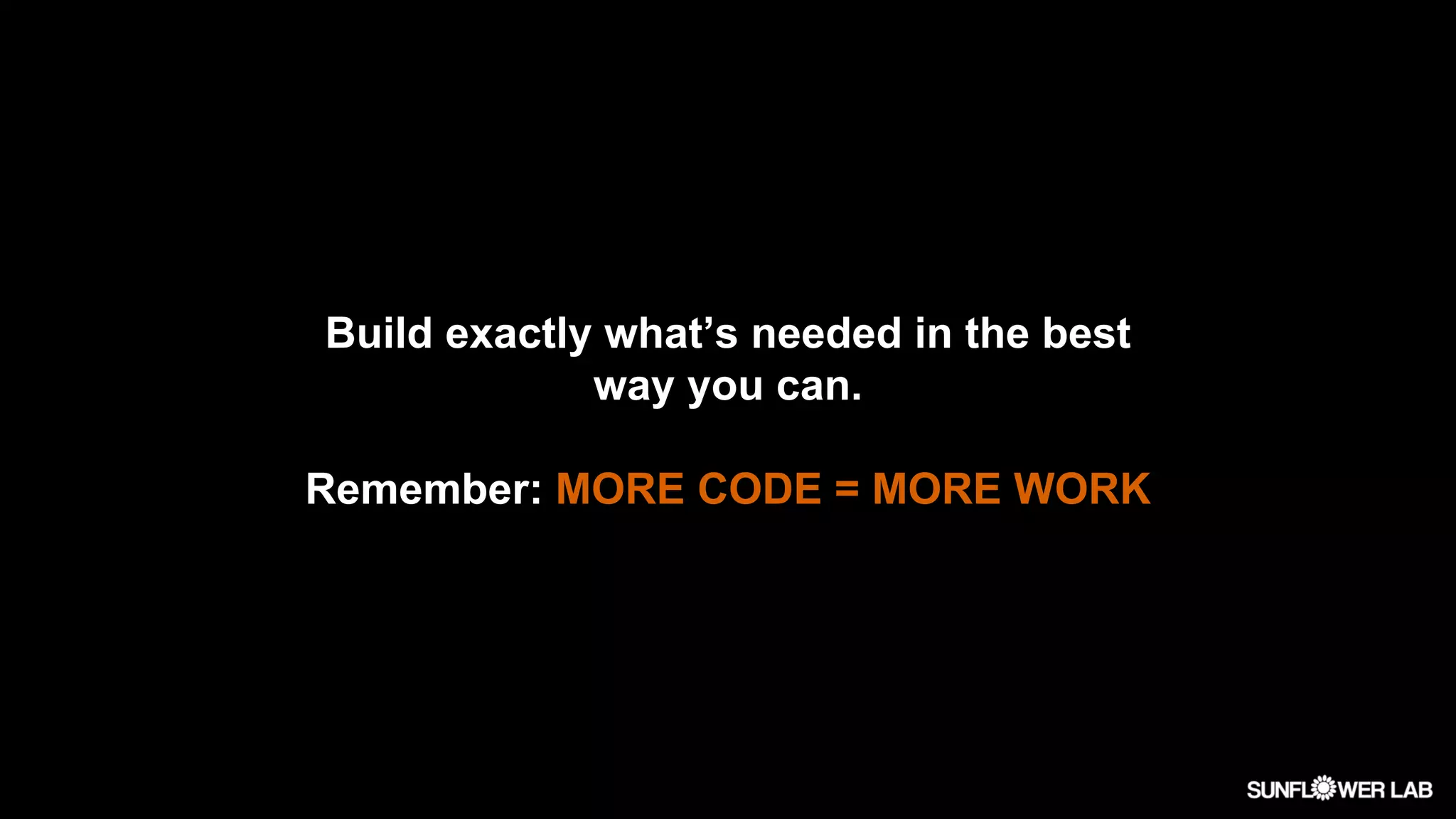 Build exactly what’s needed in the best
way you can.
Remember: MORE CODE = MORE WORK
 