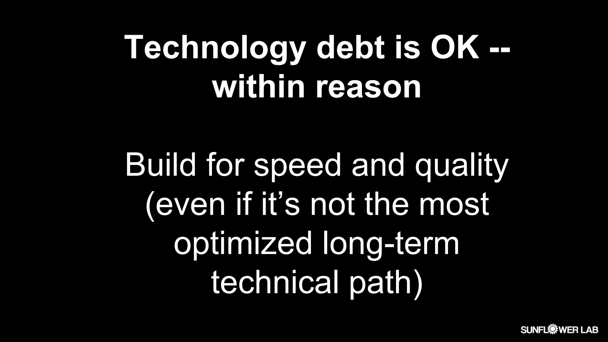 Technology debt is OK --
within reason
Build for speed and quality
(even if it’s not the most
optimized long-term
technical path)
 